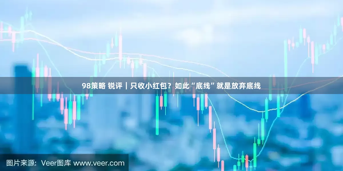 98策略 锐评｜只收小红包？如此“底线”就是放弃底线