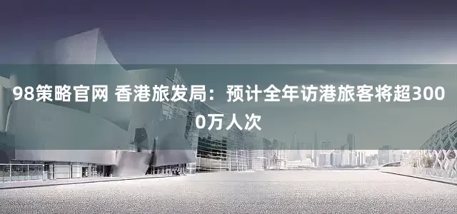 98策略官网 香港旅发局：预计全年访港旅客将超3000万人次