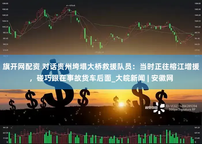旗开网配资 对话贵州垮塌大桥救援队员：当时正往榕江增援，碰巧跟在事故货车后面_大皖新闻 | 安徽网