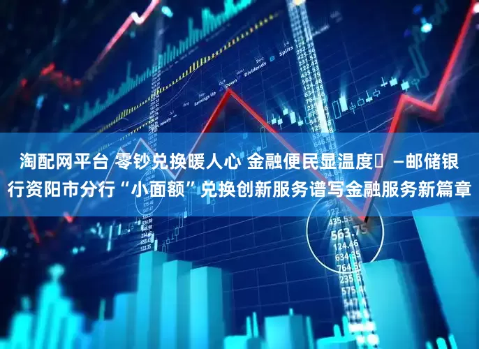 淘配网平台 零钞兑换暖人心 金融便民显温度​—邮储银行资阳市分行“小面额”兑换创新服务谱写金融服务新篇章
