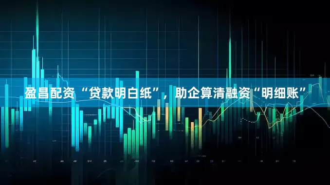 盈昌配资 “贷款明白纸”，助企算清融资“明细账”