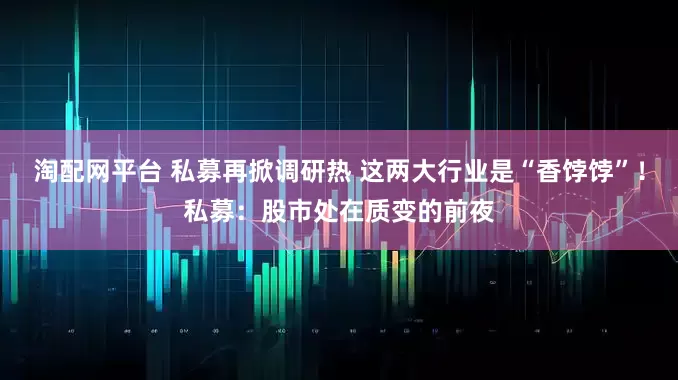 淘配网平台 私募再掀调研热 这两大行业是“香饽饽”！私募：股市处在质变的前夜