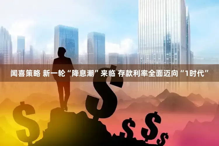 闻喜策略 新一轮“降息潮”来临 存款利率全面迈向“1时代”