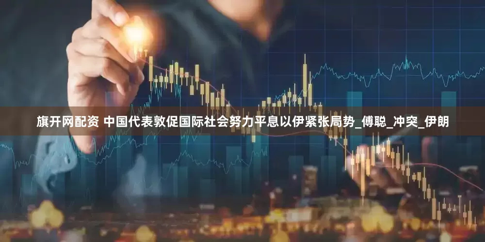 旗开网配资 中国代表敦促国际社会努力平息以伊紧张局势_傅聪_冲突_伊朗