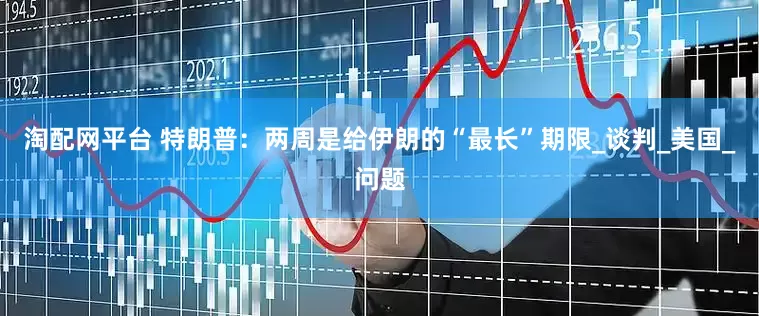 淘配网平台 特朗普：两周是给伊朗的“最长”期限_谈判_美国_问题