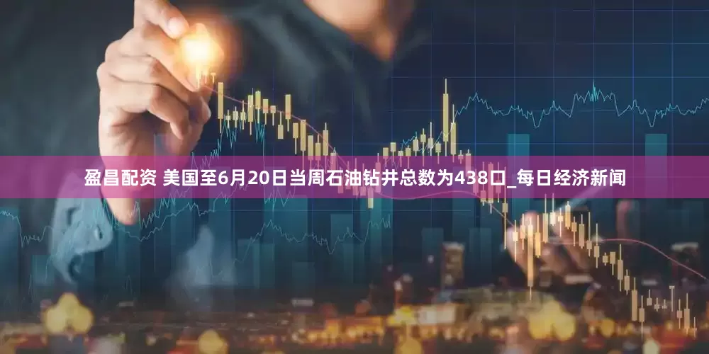 盈昌配资 美国至6月20日当周石油钻井总数为438口_每日经济新闻