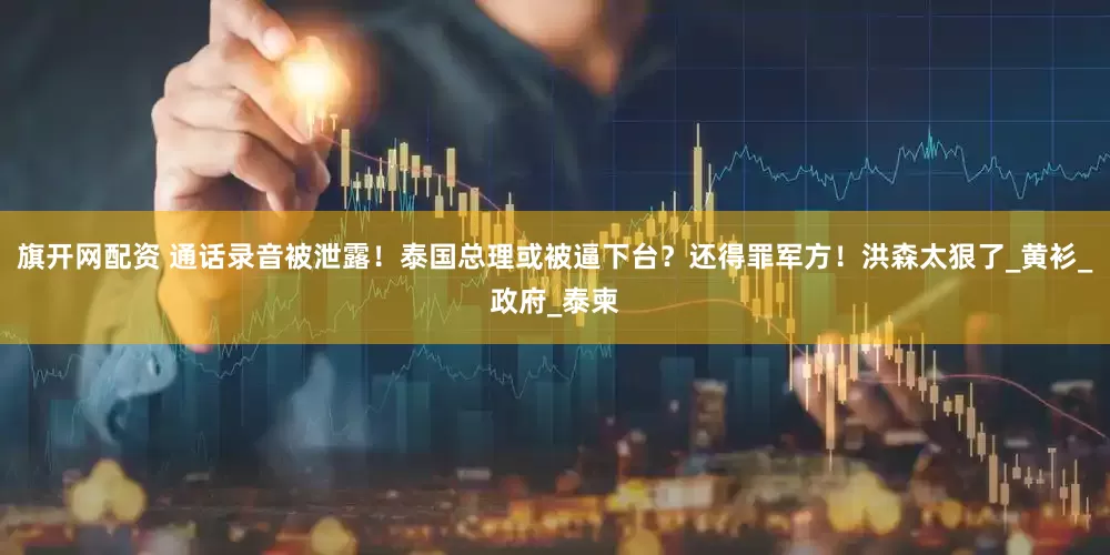 旗开网配资 通话录音被泄露！泰国总理或被逼下台？还得罪军方！洪森太狠了_黄衫_政府_泰柬