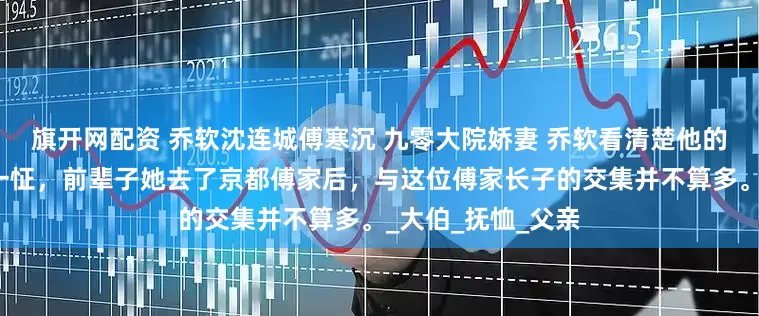 旗开网配资 乔软沈连城傅寒沉 九零大院娇妻 乔软看清楚他的脸时，亦是微微一怔，前辈子她去了京都傅家后，与这位傅家长子的交集并不算多。_大伯_抚恤_父亲