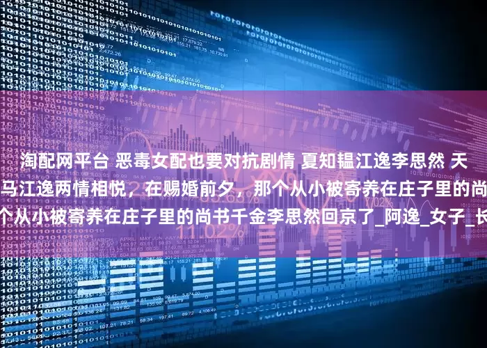 淘配网平台 恶毒女配也要对抗剧情 夏知韫江逸李思然 天启朝的长公主夏知韫与她的竹马江逸两情相悦，在赐婚前夕，那个从小被寄养在庄子里的尚书千金李思然回京了_阿逸_女子_长安
