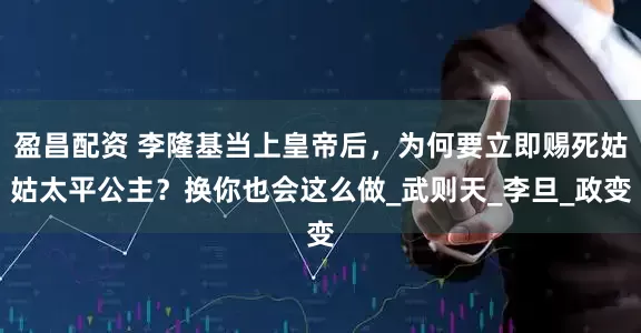 盈昌配资 李隆基当上皇帝后，为何要立即赐死姑姑太平公主？换你也会这么做_武则天_李旦_政变