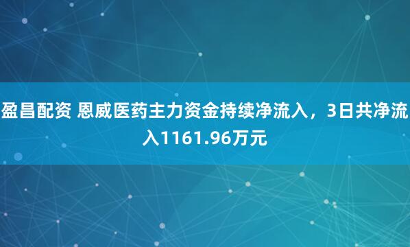 盈昌配资 恩威医药主力资金持续净流入，3日共净流入1161.96万元