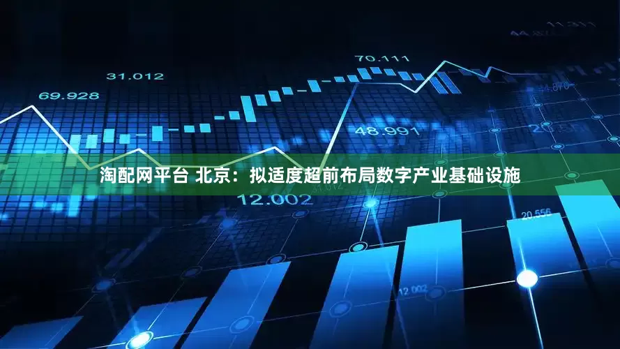 淘配网平台 北京：拟适度超前布局数字产业基础设施