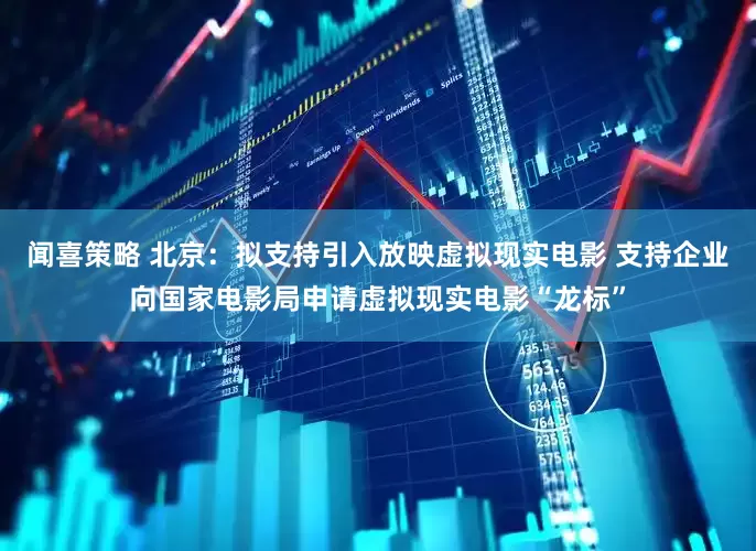 闻喜策略 北京：拟支持引入放映虚拟现实电影 支持企业向国家电影局申请虚拟现实电影“龙标”