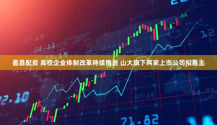 盈昌配资 高校企业体制改革持续推进 山大旗下两家上市公司拟易主