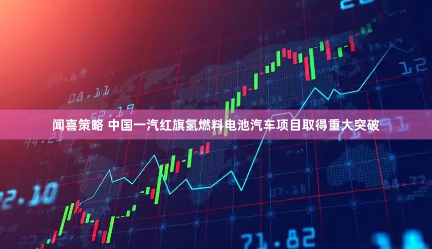 闻喜策略 中国一汽红旗氢燃料电池汽车项目取得重大突破