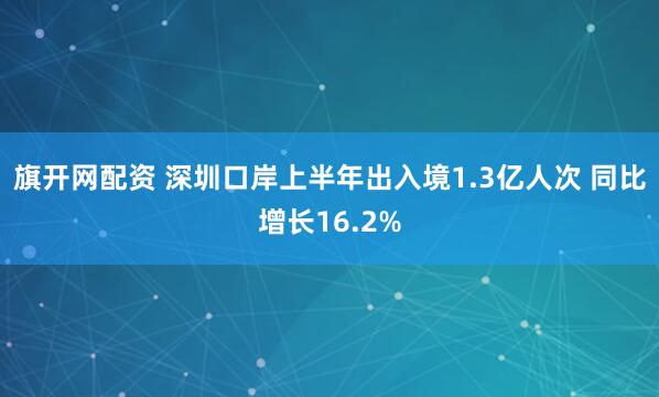 旗开网配资 深圳口岸上半年出入境1.3亿人次 同比增长16.2%