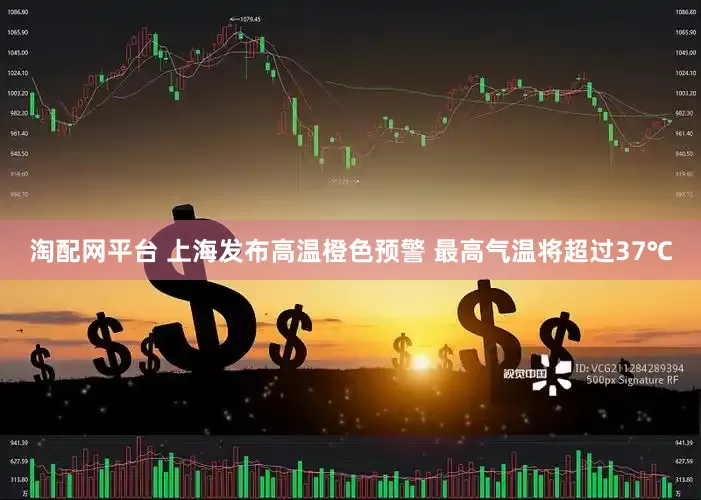 淘配网平台 上海发布高温橙色预警 最高气温将超过37℃