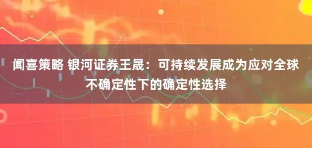 闻喜策略 银河证券王晟：可持续发展成为应对全球不确定性下的确定性选择