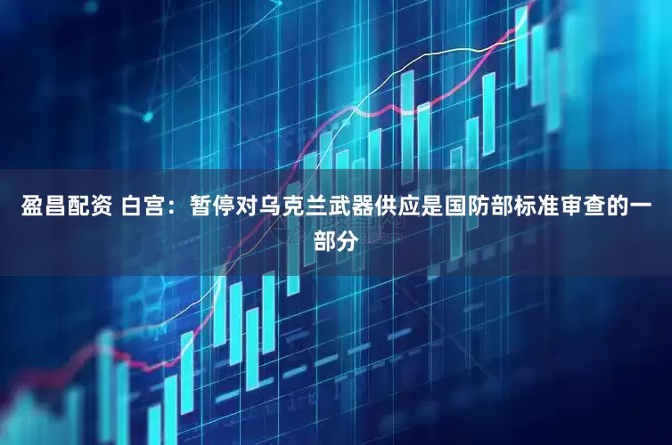 盈昌配资 白宫：暂停对乌克兰武器供应是国防部标准审查的一部分