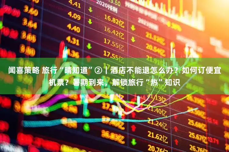 闻喜策略 旅行“晴知道”②｜酒店不能退怎么办？如何订便宜机票？暑期到来，解锁旅行“热”知识