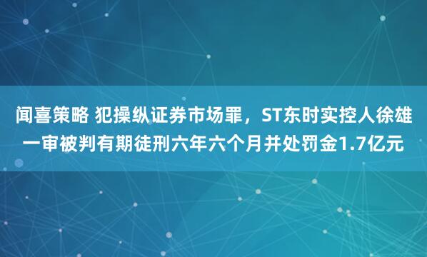 闻喜策略 犯操纵证券市场罪，ST东时实控人徐雄一审被判有期徒刑六年六个月并处罚金1.7亿元