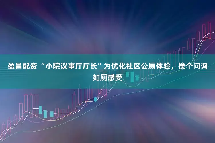 盈昌配资 “小院议事厅厅长”为优化社区公厕体验，挨个问询如厕感受