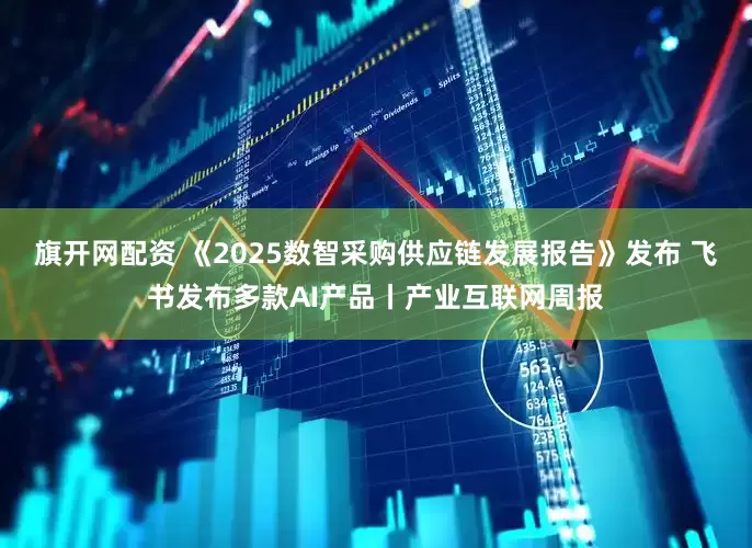 旗开网配资 《2025数智采购供应链发展报告》发布 飞书发布多款AI产品丨产业互联网周报