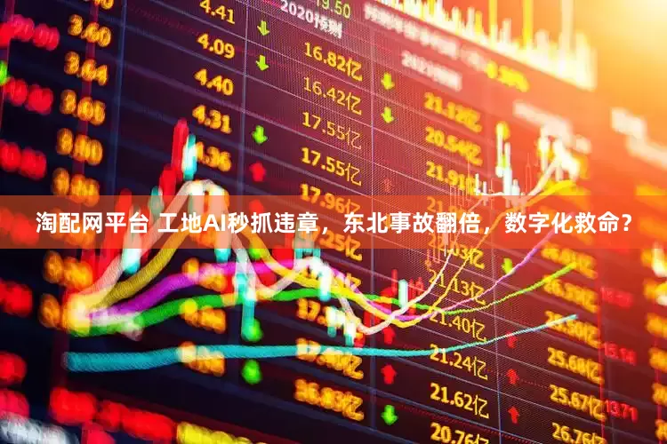 淘配网平台 工地AI秒抓违章，东北事故翻倍，数字化救命？
