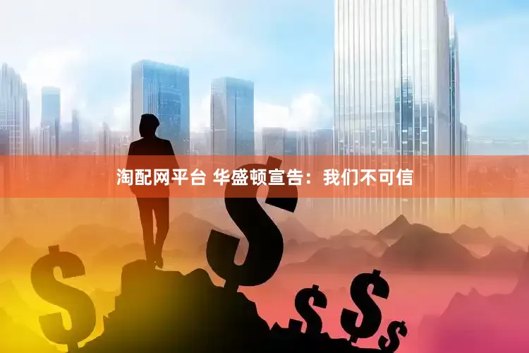 淘配网平台 华盛顿宣告：我们不可信