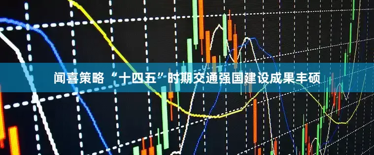 闻喜策略 “十四五”时期交通强国建设成果丰硕