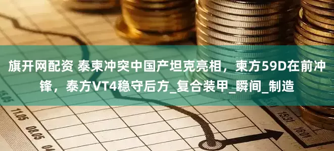 旗开网配资 泰柬冲突中国产坦克亮相，柬方59D在前冲锋，泰方VT4稳守后方_复合装甲_瞬间_制造