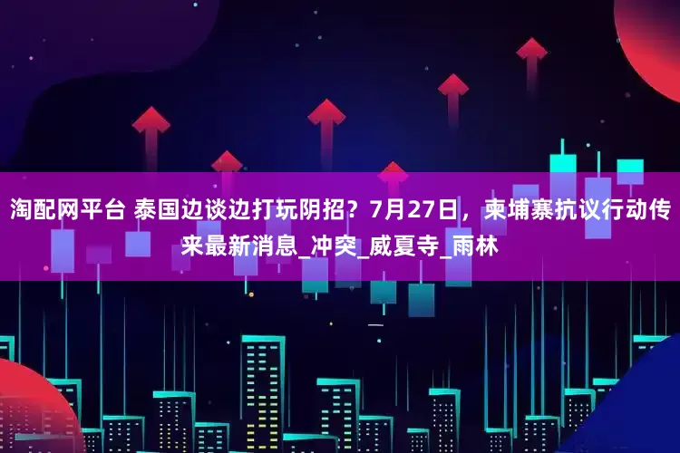 淘配网平台 泰国边谈边打玩阴招？7月27日，柬埔寨抗议行动传来最新消息_冲突_威夏寺_雨林