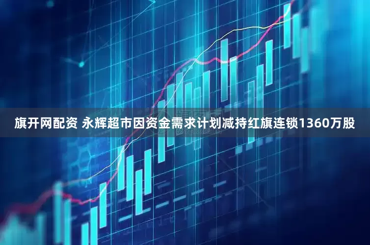 旗开网配资 永辉超市因资金需求计划减持红旗连锁1360万股