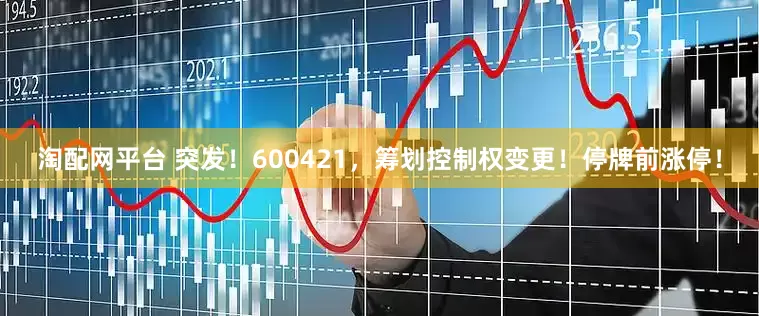 淘配网平台 突发！600421，筹划控制权变更！停牌前涨停！