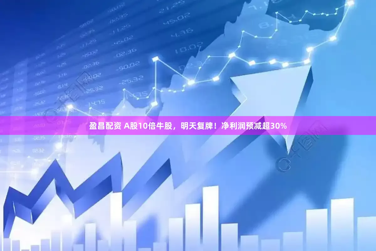 盈昌配资 A股10倍牛股，明天复牌！净利润预减超30%