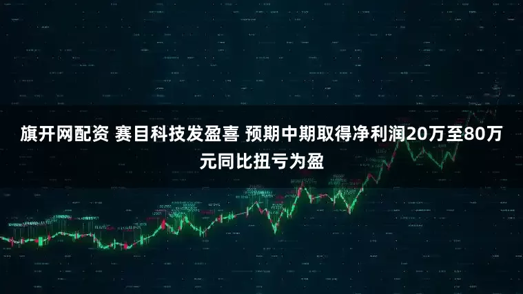 旗开网配资 赛目科技发盈喜 预期中期取得净利润20万至80万元同比扭亏为盈