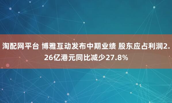 淘配网平台 博雅互动发布中期业绩 股东应占利润2.26亿港元同比减少27.8%