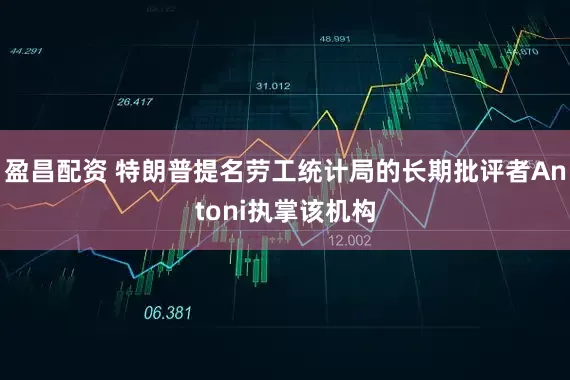 盈昌配资 特朗普提名劳工统计局的长期批评者Antoni执掌该机构
